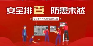 【安全生產(chǎn)月系列報道】第三篇丨安全排查， 防范未然